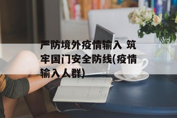 严防境外疫情输入 筑牢国门安全防线(疫情输入人群)