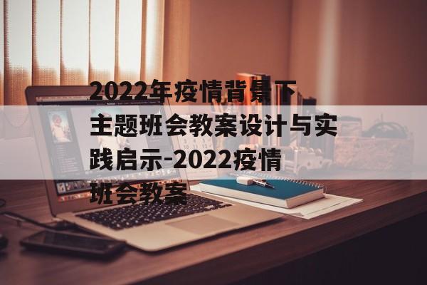 2022年疫情背景下主题班会教案设计与实践启示-2022疫情班会教案