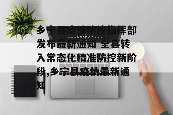 乡宁县疫情防控指挥部发布最新通知 全县转入常态化精准防控新阶段,乡宁县疫情最新通知