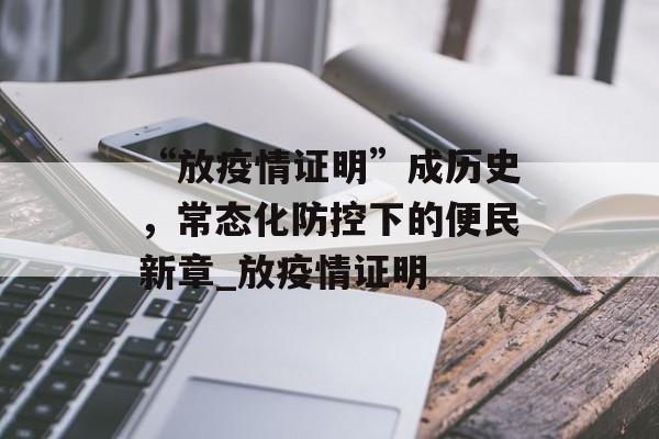 “放疫情证明”成历史，常态化防控下的便民新章_放疫情证明