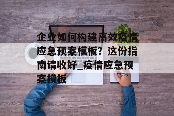 企业如何构建高效疫情应急预案模板？这份指南请收好_疫情应急预案模板