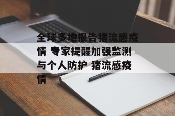 全球多地报告猪流感疫情 专家提醒加强监测与个人防护 猪流感疫情