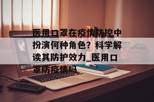 医用口罩在疫情防控中扮演何种角色？科学解读其防护效力_医用口罩防疫情吗
