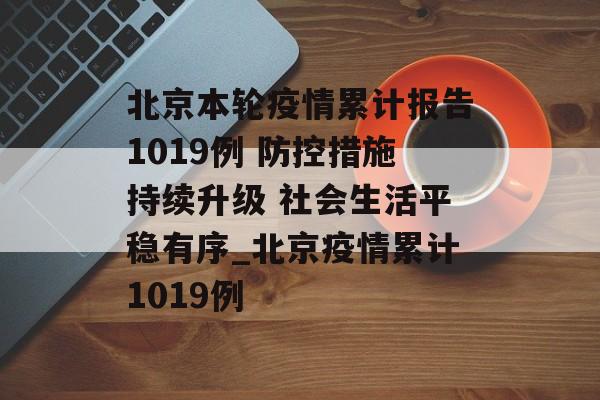 北京本轮疫情累计报告1019例 防控措施持续升级 社会生活平稳有序_北京疫情累计1019例