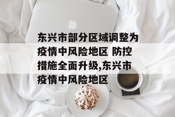 东兴市部分区域调整为疫情中风险地区 防控措施全面升级,东兴市疫情中风险地区