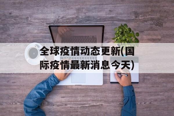 全球疫情动态更新(国际疫情最新消息今天)