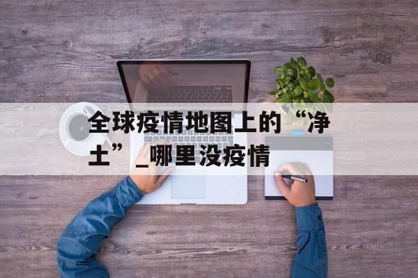 全球疫情地图上的“净土”_哪里没疫情
