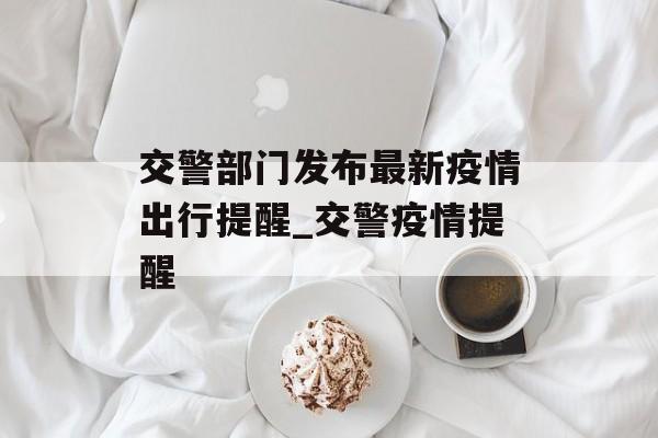 交警部门发布最新疫情出行提醒_交警疫情提醒