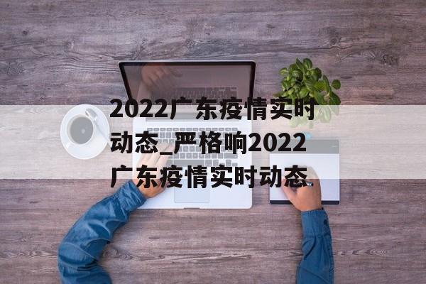 2022广东疫情实时动态_严格响2022广东疫情实时动态