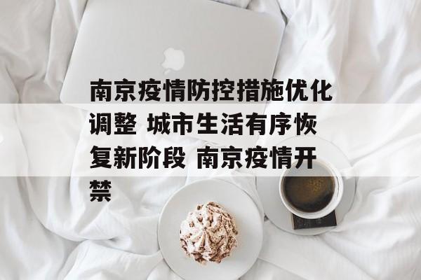 南京疫情防控措施优化调整 城市生活有序恢复新阶段 南京疫情开禁