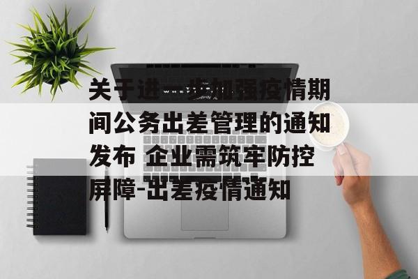 关于进一步加强疫情期间公务出差管理的通知发布 企业需筑牢防控屏障-出差疫情通知