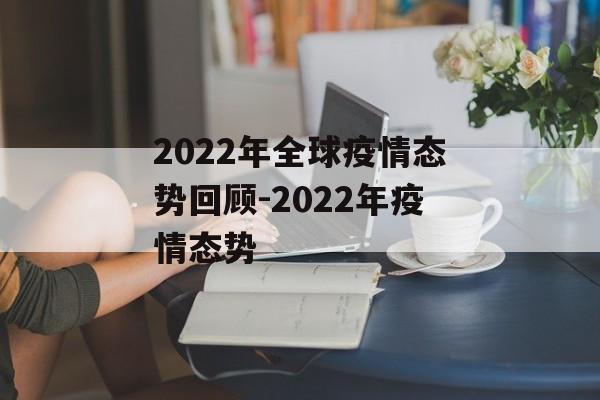 2022年全球疫情态势回顾-2022年疫情态势