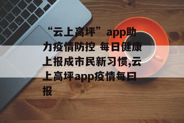 “云上高坪”app助力疫情防控 每日健康上报成市民新习惯,云上高坪app疫情每曰报