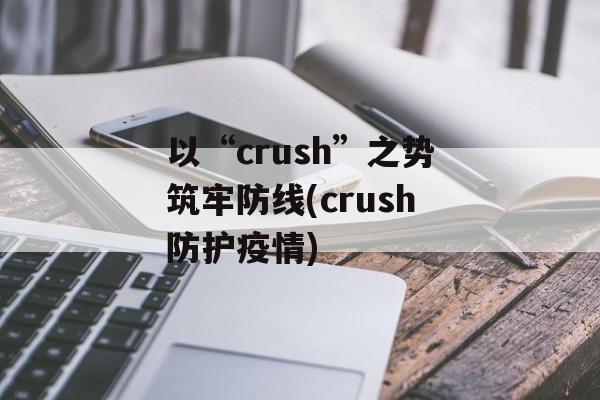 以“crush”之势筑牢防线(crush防护疫情)