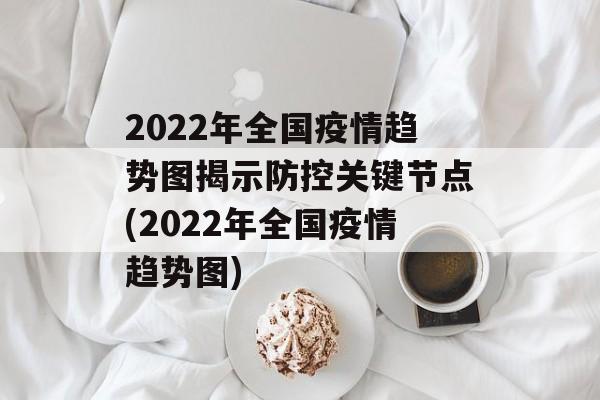 2022年全国疫情趋势图揭示防控关键节点(2022年全国疫情趋势图)