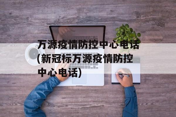 万源疫情防控中心电话(新冠标万源疫情防控中心电话)