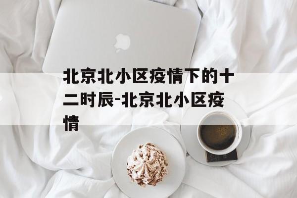 北京北小区疫情下的十二时辰-北京北小区疫情