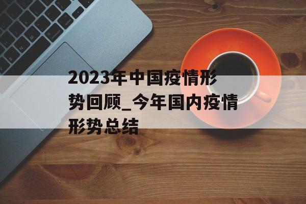 2023年中国疫情形势回顾_今年国内疫情形势总结