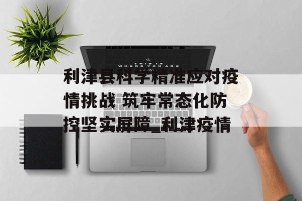 利津县科学精准应对疫情挑战 筑牢常态化防控坚实屏障_利津疫情