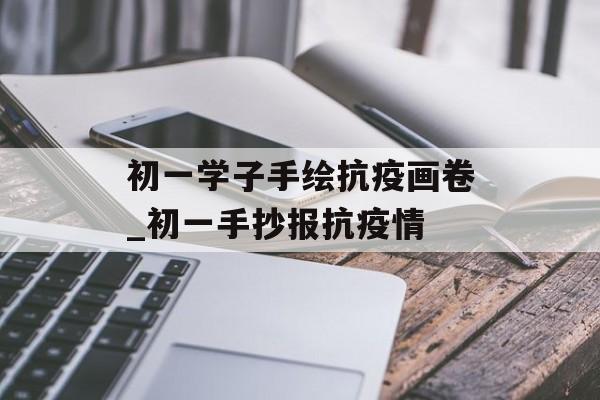 初一学子手绘抗疫画卷_初一手抄报抗疫情