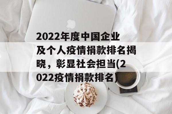 2022年度中国企业及个人疫情捐款排名揭晓，彰显社会担当(2022疫情捐款排名)