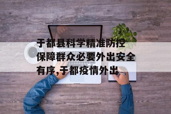 于都县科学精准防控 保障群众必要外出安全有序,于都疫情外出