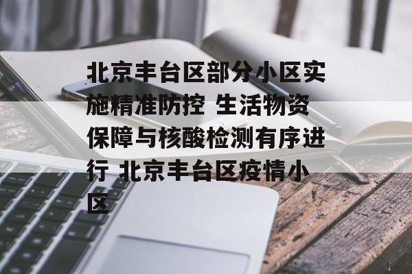 北京丰台区部分小区实施精准防控 生活物资保障与核酸检测有序进行 北京丰台区疫情小区