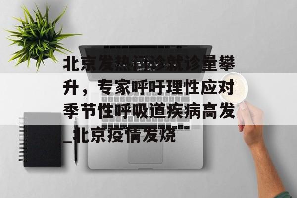 北京发热门诊就诊量攀升，专家呼吁理性应对季节性呼吸道疾病高发_北京疫情发烧