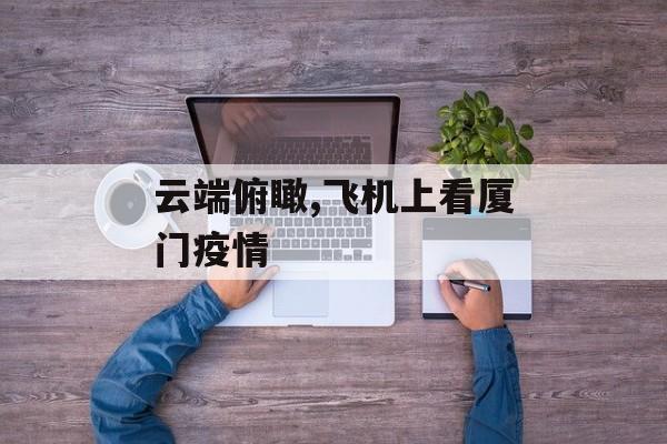 云端俯瞰,飞机上看厦门疫情