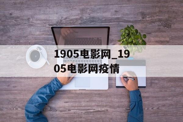 1905电影网_1905电影网疫情