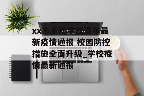 xx市多所学校发布最新疫情通报 校园防控措施全面升级_学校疫情最新通报
