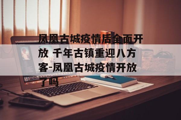 凤凰古城疫情后全面开放 千年古镇重迎八方客-凤凰古城疫情开放了吗