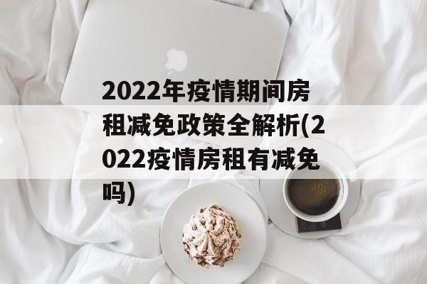 2022年疫情期间房租减免政策全解析(2022疫情房租有减免吗)