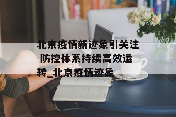 北京疫情新迹象引关注 防控体系持续高效运转_北京疫情迹象
