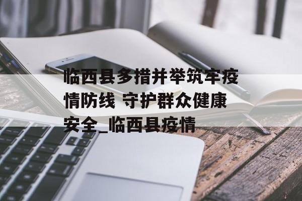 临西县多措并举筑牢疫情防线 守护群众健康安全_临西县疫情