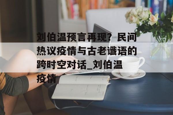 刘伯温预言再现？民间热议疫情与古老谶语的跨时空对话_刘伯温 疫情