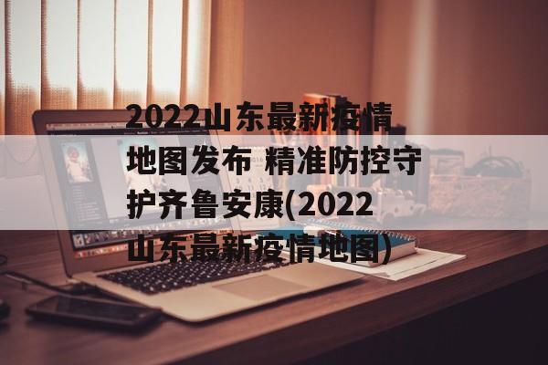 2022山东最新疫情地图发布 精准防控守护齐鲁安康(2022山东最新疫情地图)