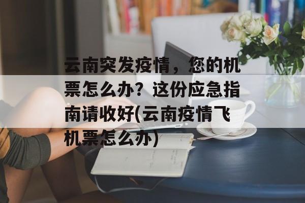 云南突发疫情，您的机票怎么办？这份应急指南请收好(云南疫情飞机票怎么办)