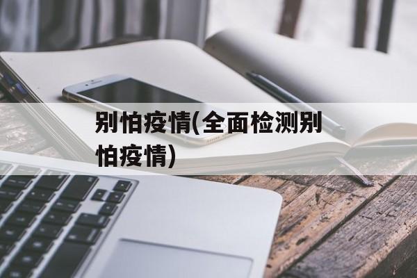 别怕疫情(全面检测别怕疫情)