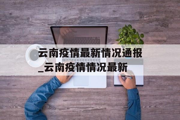 云南疫情最新情况通报_云南疫情情况最新