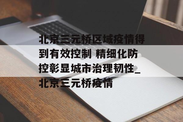 北京三元桥区域疫情得到有效控制 精细化防控彰显城市治理韧性_北京三元桥疫情