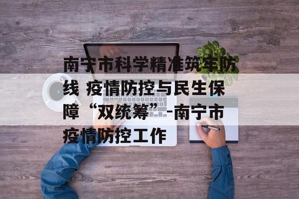 南宁市科学精准筑牢防线 疫情防控与民生保障“双统筹”-南宁市疫情防控工作