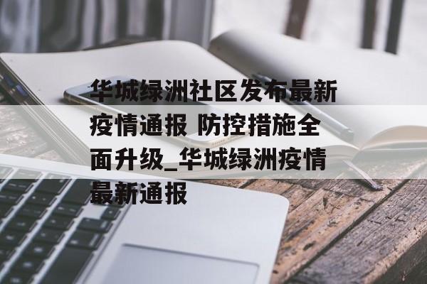 华城绿洲社区发布最新疫情通报 防控措施全面升级_华城绿洲疫情最新通报