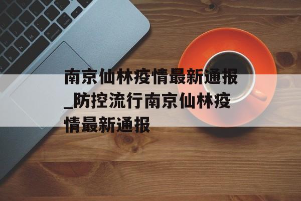 南京仙林疫情最新通报_防控流行南京仙林疫情最新通报