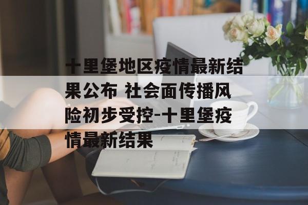 十里堡地区疫情最新结果公布 社会面传播风险初步受控-十里堡疫情最新结果