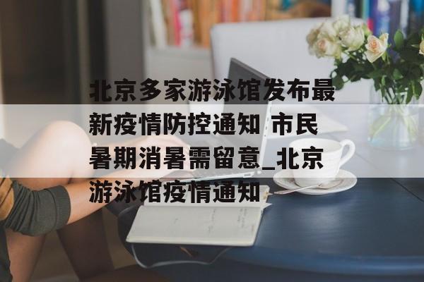 北京多家游泳馆发布最新疫情防控通知 市民暑期消暑需留意_北京游泳馆疫情通知