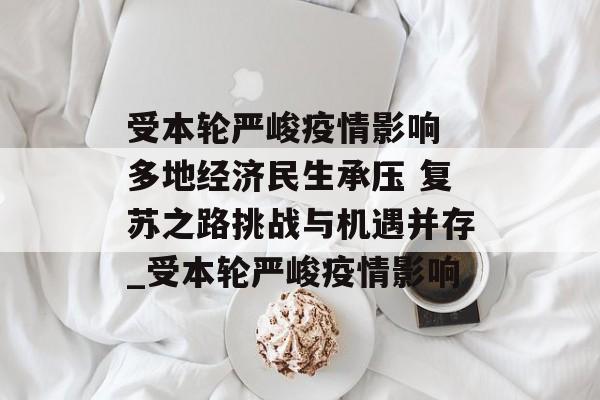 受本轮严峻疫情影响 多地经济民生承压 复苏之路挑战与机遇并存_受本轮严峻疫情影响