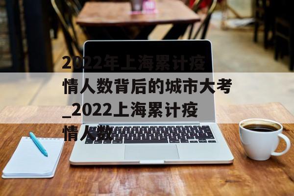 2022年上海累计疫情人数背后的城市大考_2022上海累计疫情人数