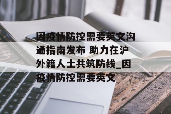因疫情防控需要英文沟通指南发布 助力在沪外籍人士共筑防线_因疫情防控需要英文