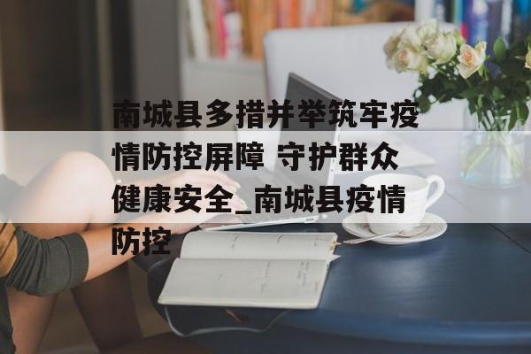 南城县多措并举筑牢疫情防控屏障 守护群众健康安全_南城县疫情防控